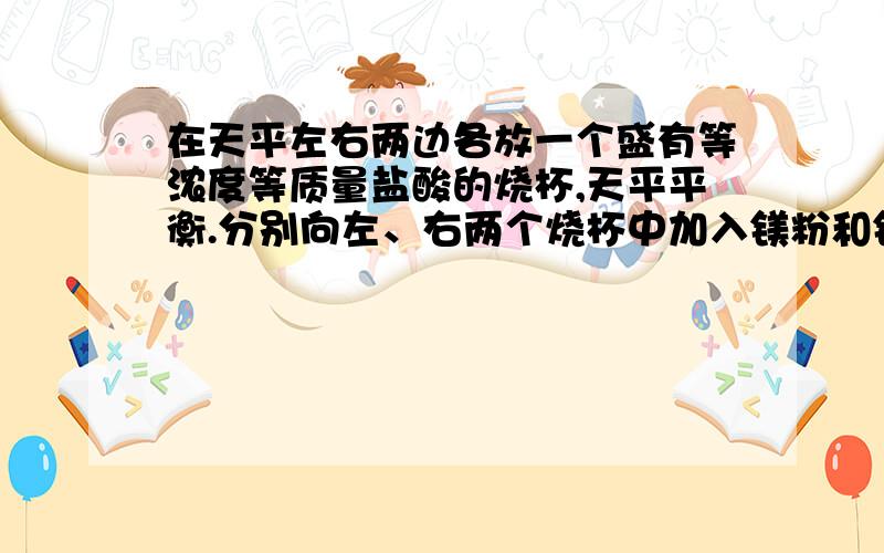 在天平左右两边各放一个盛有等浓度等质量盐酸的烧杯,天平平衡.分别向左、右两个烧杯中加入镁粉和铝粉,分别向左、右两个烧杯中加入镁粉和铝粉,若金属全部反应且反应后天平平衡仍然保