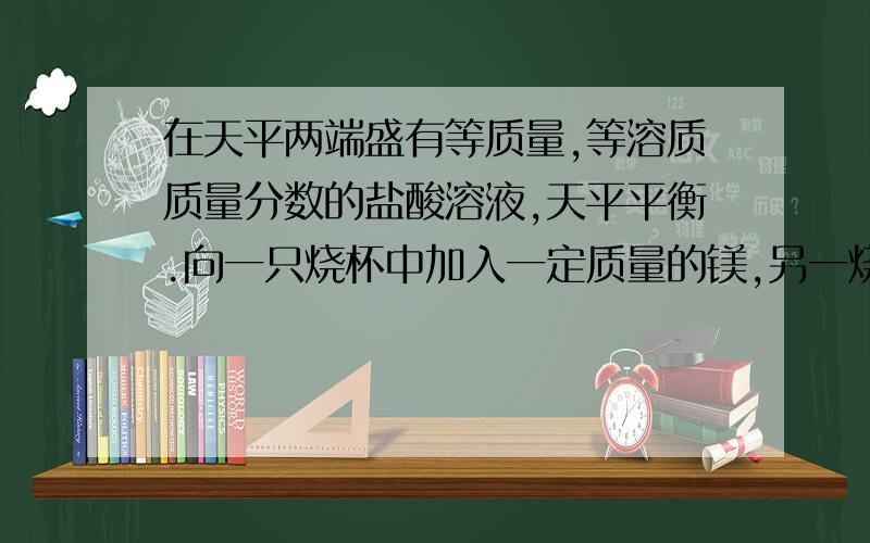 在天平两端盛有等质量,等溶质质量分数的盐酸溶液,天平平衡.向一只烧杯中加入一定质量的镁,另一烧杯中加入一定质量的铝,充分反应后,天平仍然平衡.则加入Mg和Al的质量之比可能是（ ）不