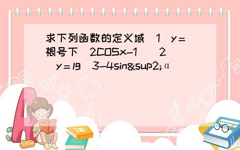 求下列函数的定义域（1）y＝根号下（2COSx-1）（2）y＝lg（3-4sin²α）