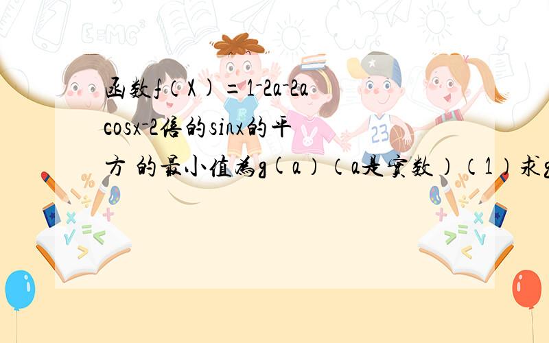 函数f（X)=1－2a－2acosx－2倍的sinx的平方 的最小值为g(a）（a是实数）（1）求g（a）（2）若g（a）=1／2,求a及此时f（x）的最大值只有两问