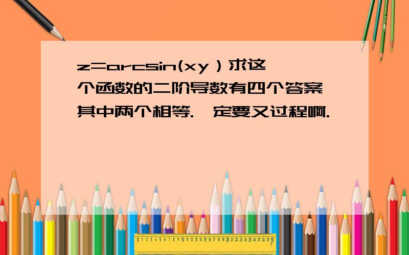 z=arcsin(xy）求这个函数的二阶导数有四个答案,其中两个相等.一定要又过程啊.