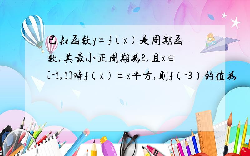 已知函数y=f（x）是周期函数,其最小正周期为2,且x∈[-1,1]时f（x）=x平方,则f（-3）的值为