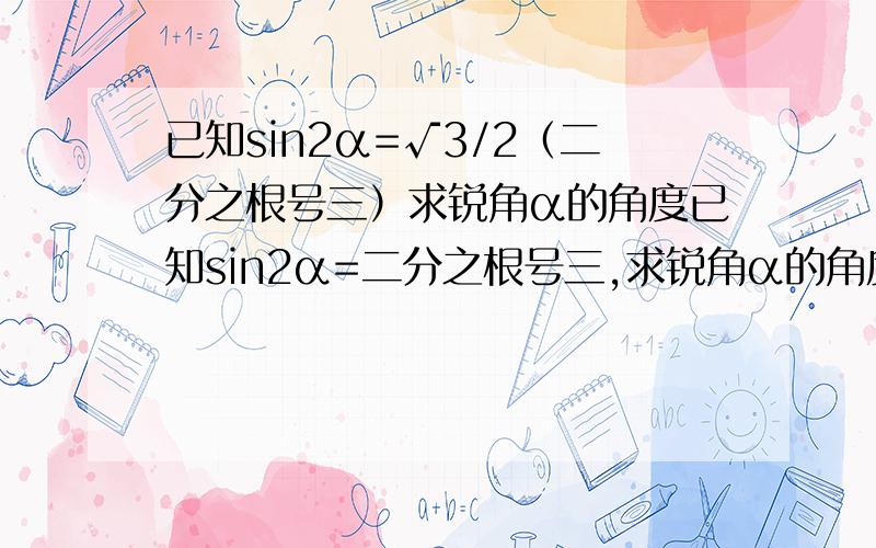 已知sin2α=√3/2（二分之根号三）求锐角α的角度已知sin2α=二分之根号三,求锐角α的角度