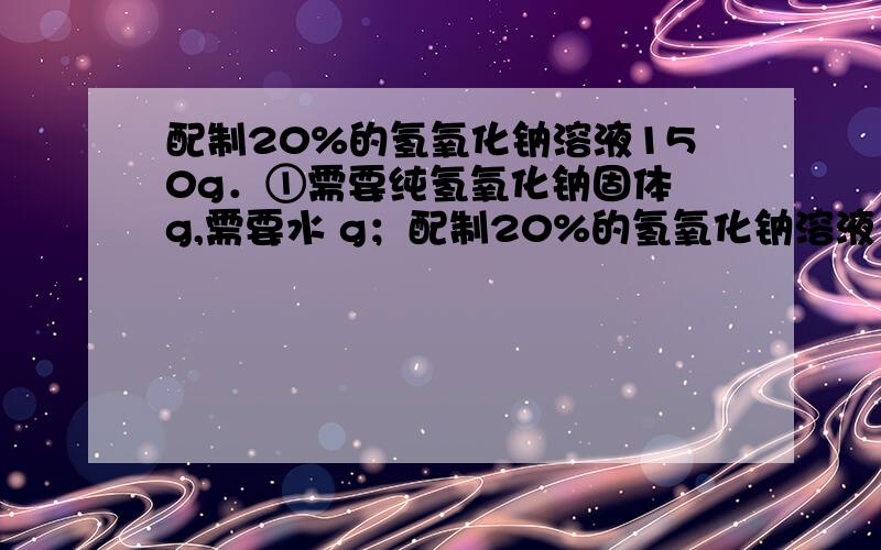 配制20%的氢氧化钠溶液150g．①需要纯氢氧化钠固体 g,需要水 g；配制20%的氢氧化钠溶液150g．①需要纯氢氧化钠固体 g,需要水 g；②若用60%的氢氧化钠溶液与10%氢氧化钠溶液混合来配制,则需要