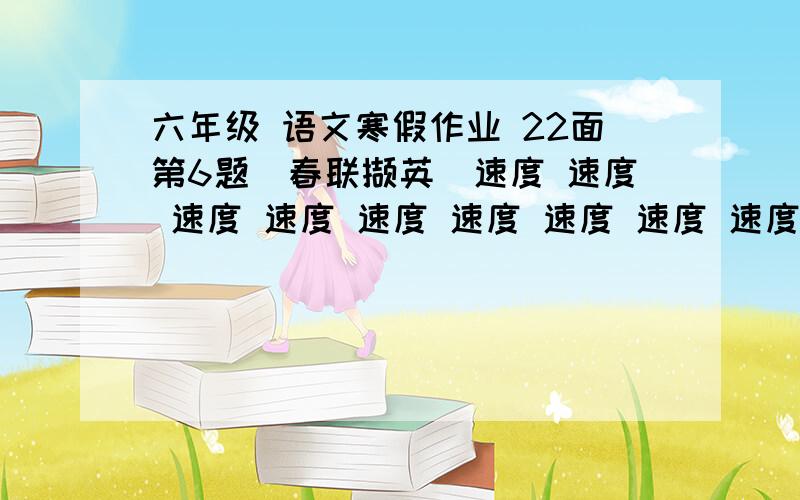 六年级 语文寒假作业 22面第6题（春联撷英）速度 速度 速度 速度 速度 速度 速度 速度 速度