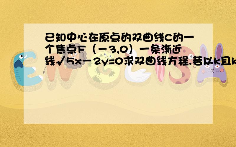 已知中心在原点的双曲线C的一个焦点F（－3,0）一条渐近线√5x－2y=0求双曲线方程.若以k且k（不为0）为斜率的直线L与双曲线L相交于两个不同交点,M N且线的M,N的垂直平分线与坐标轴围成的三