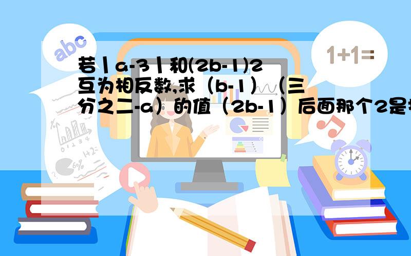 若丨a-3丨和(2b-1)2互为相反数,求（b-1）（三分之二-a）的值（2b-1）后面那个2是指数不是数字2.