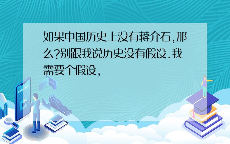 如果中国历史上没有蒋介石,那么?别跟我说历史没有假设.我需要个假设,