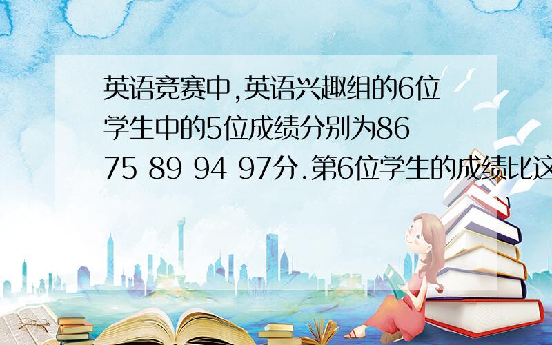 英语竞赛中,英语兴趣组的6位学生中的5位成绩分别为86 75 89 94 97分.第6位学生的成绩比这个兴趣组的6位学生的平均成绩多4分.求第6位的成绩和这些学生本次成绩的中位数是多少