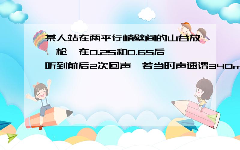 某人站在两平行峭壁间的山谷放一枪,在0.2S和0.6S后听到前后2次回声,若当时声速谓340m/s,求山谷宽度