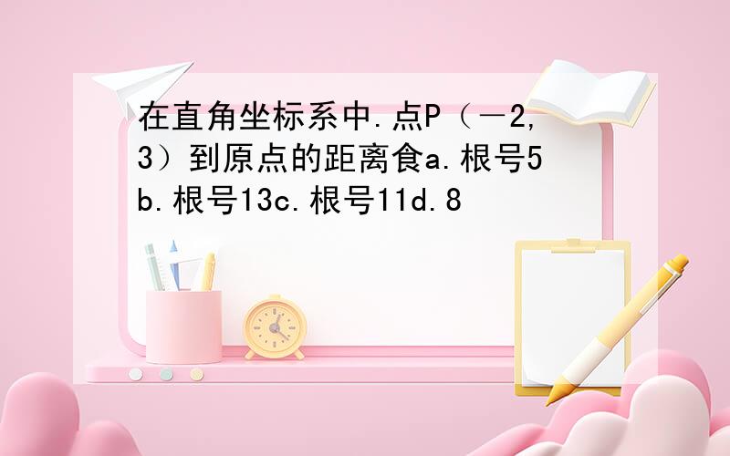 在直角坐标系中.点P（－2,3）到原点的距离食a.根号5b.根号13c.根号11d.8