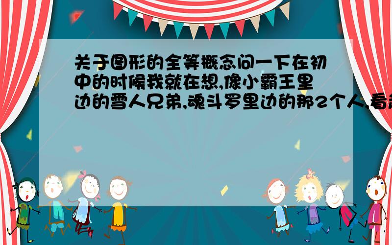 关于图形的全等概念问一下在初中的时候我就在想,像小霸王里边的雪人兄弟,魂斗罗里边的那2个人,看起来都是图形大小、形状完全一样的,只是颜色不一样,像这种颜色不一、大小和形状完全