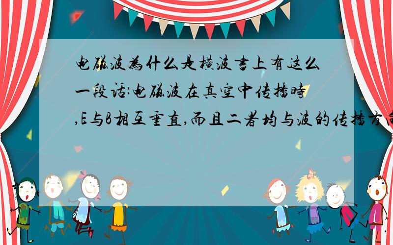 电磁波为什么是横波书上有这么一段话:电磁波在真空中传播时,E与B相互垂直,而且二者均与波的传播方向垂直.因此电磁波是横波.横波的定义不应该是振动方向与传播方向垂直吗,这里也没提