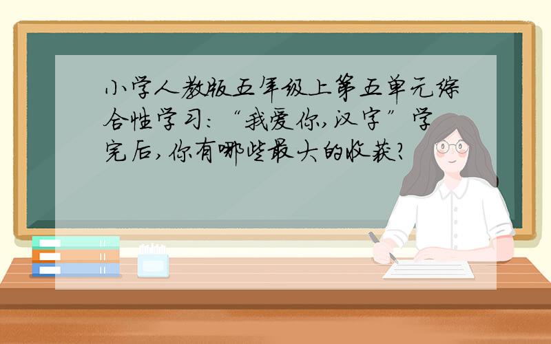 小学人教版五年级上第五单元综合性学习：“我爱你,汉字”学完后,你有哪些最大的收获?