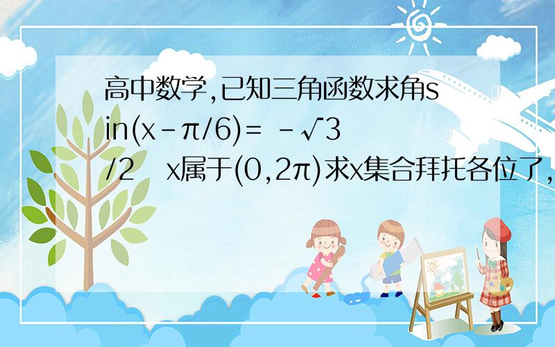 高中数学,已知三角函数求角sin(x-π/6)= -√3/2   x属于(0,2π)求x集合拜托各位了,原题上有讲解没看懂