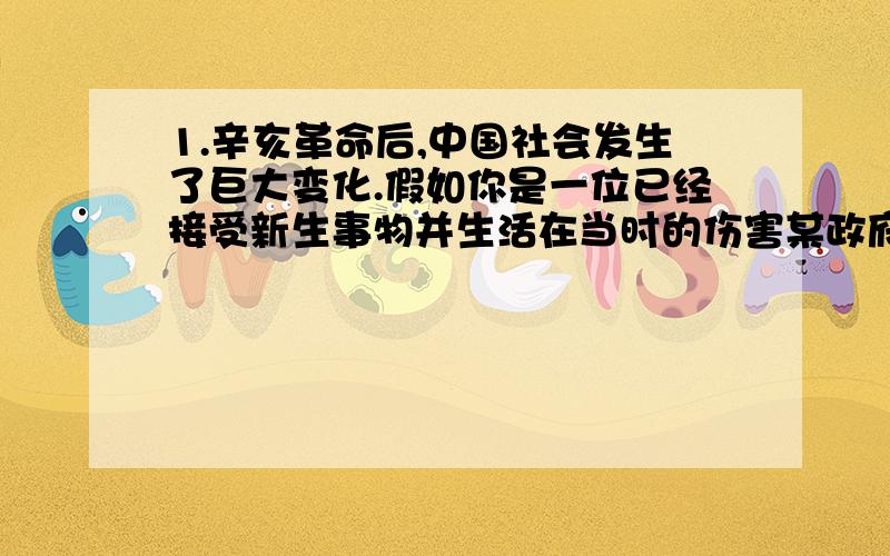 1.辛亥革命后,中国社会发生了巨大变化.假如你是一位已经接受新生事物并生活在当时的伤害某政府官员,你不可能（）A.坐轮船、火车去北京购买商品 B.向你的上司行跪拜礼、称“老爷”C.发