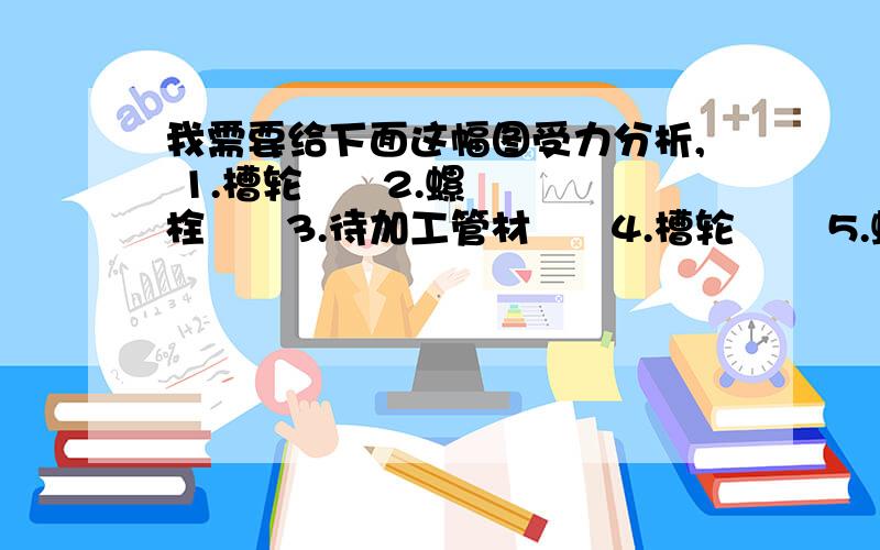 我需要给下面这幅图受力分析, 1.槽轮      2.螺栓      3.待加工管材      4.槽轮       5.螺栓         6.螺栓      7.槽轮液压缸的活塞杆带着槽轮4向前,使钢管3弯曲,请帮我对钢管和槽轮2,槽轮6受力分