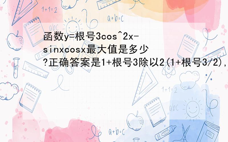 函数y=根号3cos^2x-sinxcosx最大值是多少?正确答案是1+根号3除以2(1+根号3/2),我想知道解题的过程