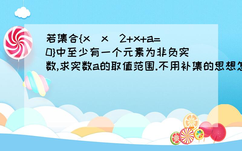 若集合{x|x^2+x+a=0}中至少有一个元素为非负实数,求实数a的取值范围.不用补集的思想怎么做,