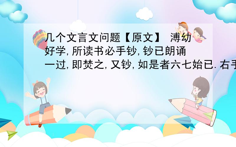 几个文言文问题【原文】 溥幼好学,所读书必手钞,钞已朗诵一过,即焚之,又钞,如是者六七始已.右手握管处,指掌成茧.冬日手皲日沃汤数次,后名读书之斋曰：“七录”.“嗜学”的 嗜 “钞已”