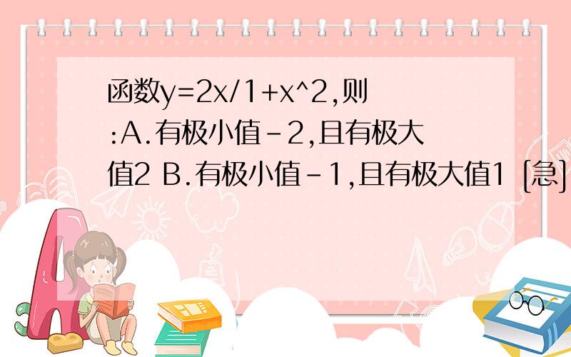 函数y=2x/1+x^2,则:A.有极小值-2,且有极大值2 B.有极小值-1,且有极大值1 [急]函数y=2x/1+x^2,则:A.有极小值-2,且有极大值2 B.有极小值-1,且有极大值1 C.仅有极大值2 D.无极值