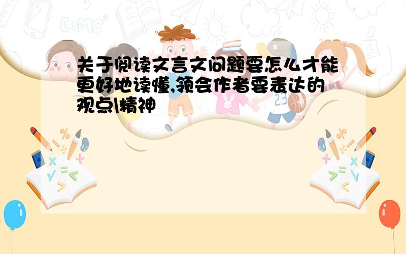 关于阅读文言文问题要怎么才能更好地读懂,领会作者要表达的观点\精神