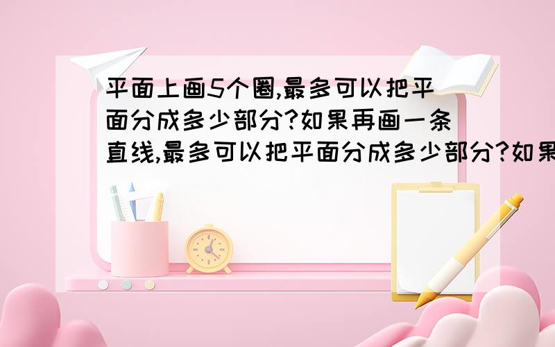 平面上画5个圈,最多可以把平面分成多少部分?如果再画一条直线,最多可以把平面分成多少部分?如果再画一条直线,最多可以把平面分成多少部分?