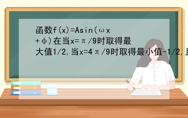 函数f(x)=Asin(ωx+φ)在当x=π/9时取得最大值1/2,当x=4π/9时取得最小值-1/2,且x属于(π/9,4π/9)时都有-1/2