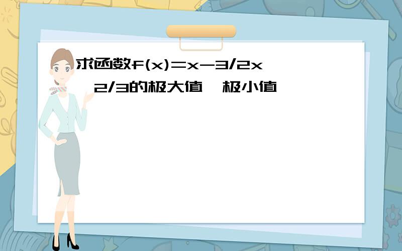 求函数f(x)=x-3/2x∧2/3的极大值,极小值