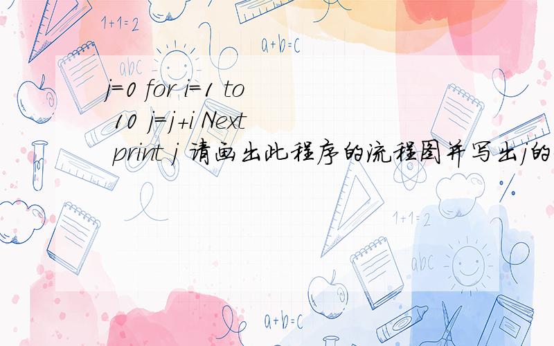 j=0 for i=1 to 10 j=j+i Next print j 请画出此程序的流程图并写出j的值