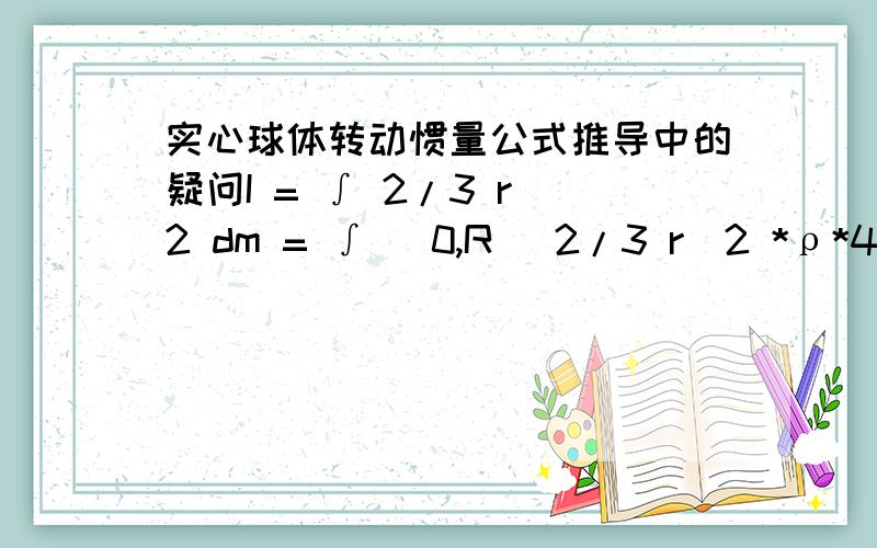 实心球体转动惯量公式推导中的疑问I = ∫ 2/3 r^2 dm = ∫ (0,R) 2/3 r^2 *ρ*4π*r^2 dr= 2/3 * m/(4/3*π*R^3)* 4π*1/5*R^5= 2/5 m*R^2上述推到中的第一步,利用转动惯量积分形式,课本上的是：I = ∫ r^2 dm,可是为