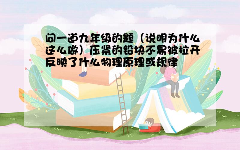 问一道九年级的题（说明为什么这么做）压紧的铅块不易被拉开反映了什么物理原理或规律