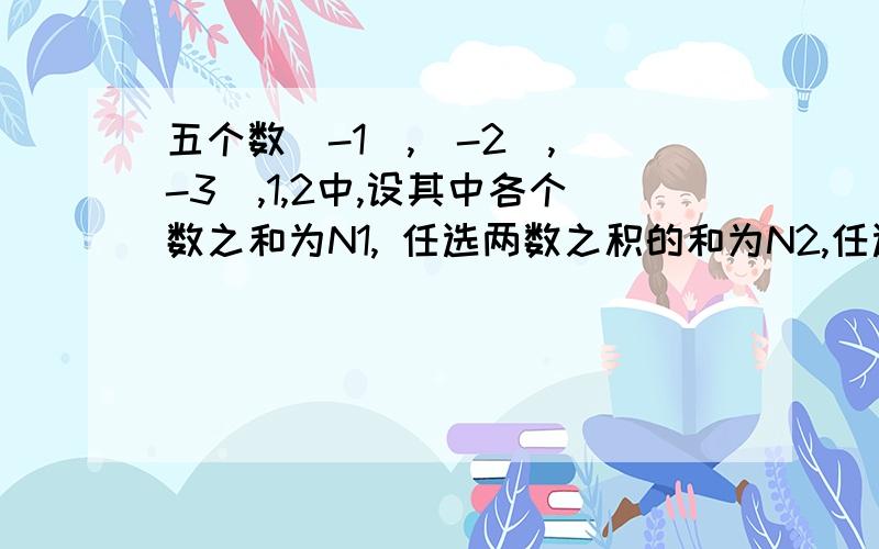 五个数(-1),(-2),(-3),1,2中,设其中各个数之和为N1,任选两数之积的和为N2,任选三个数之积的和为N3五个数（-1）,（-2）,（-3）,1,2中,设其中各个数之和为N1,任选两数之积的和为N2,任选三个数之积