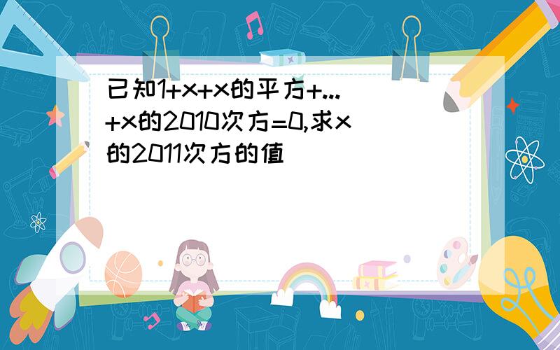 已知1+x+x的平方+...+x的2010次方=0,求x的2011次方的值