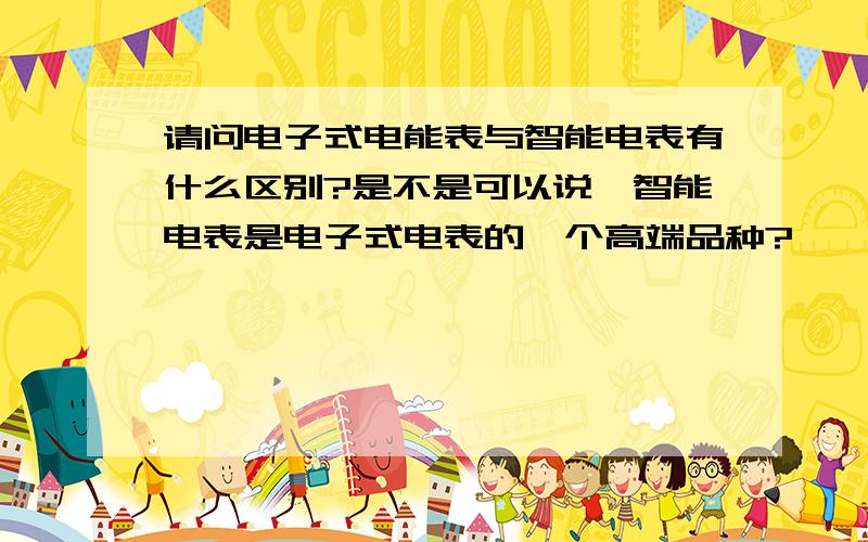 请问电子式电能表与智能电表有什么区别?是不是可以说,智能电表是电子式电表的一个高端品种?