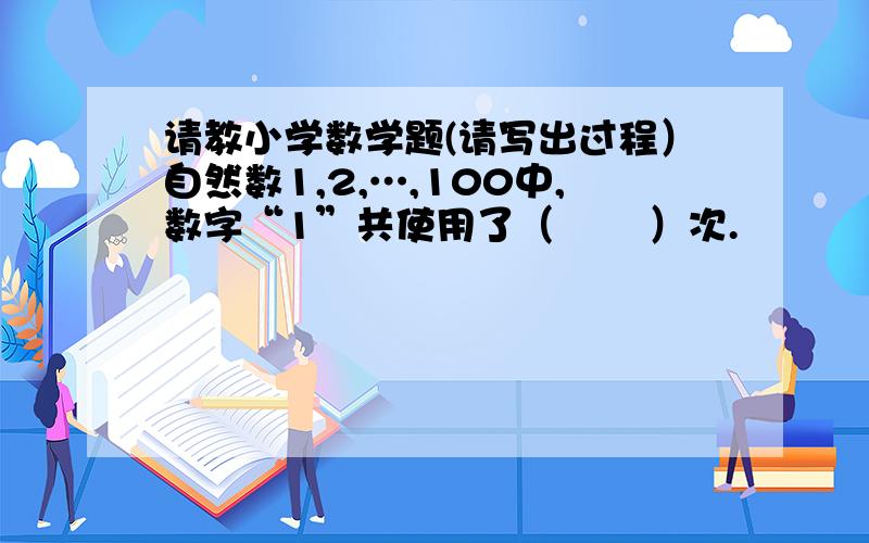 请教小学数学题(请写出过程）自然数1,2,…,100中,数字“1”共使用了（       ）次.