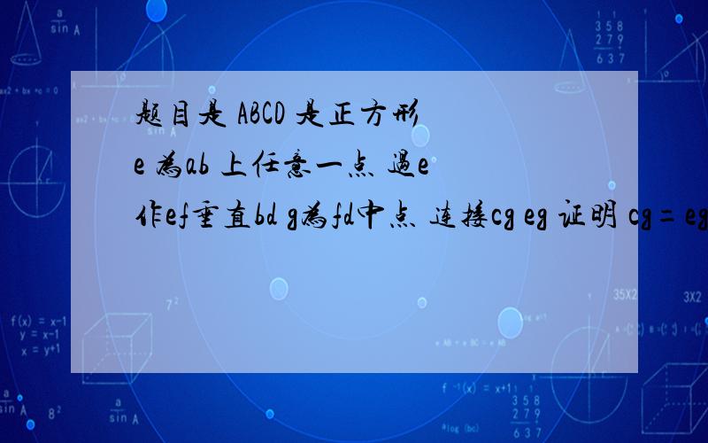 题目是 ABCD 是正方形 e 为ab 上任意一点 过e作ef垂直bd g为fd中点 连接cg eg 证明 cg=eg 逆时针旋转bef 则 cg = eg ?第一小题我已经证明了第二题貌似不好证请教第二题怎么证明.（第二个图）