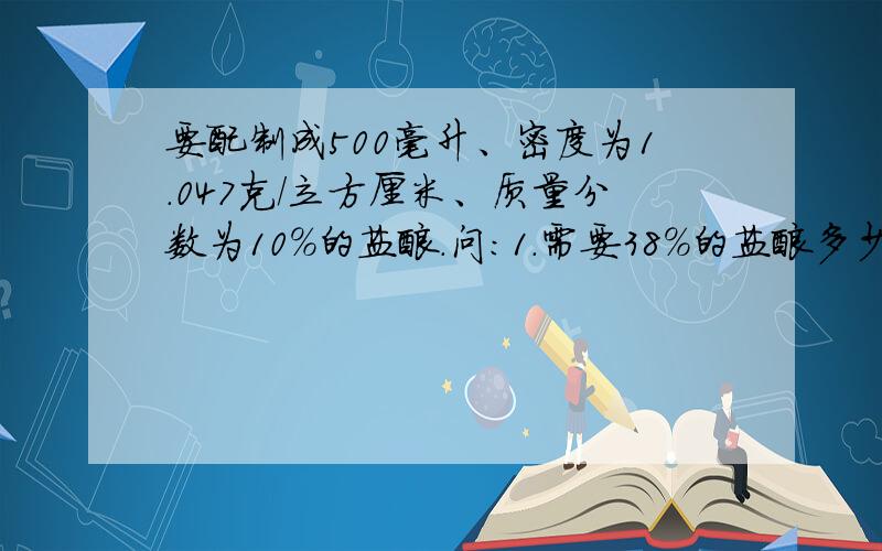 要配制成500毫升、密度为1.047克/立方厘米、质量分数为10%的盐酸.问：1.需要38%的盐酸多少克?2.需加水多少克?