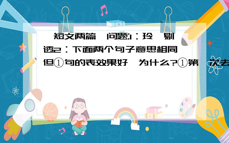 《短文两篇》问题:1：玲珑剔透2：下面两个句子意思相同,但①句的表效果好,为什么?①第一次去露营,第一次自己动手做饭,第一次坐火车,第一次坐喷气机,第一次看见雪,第一次看到自己的作