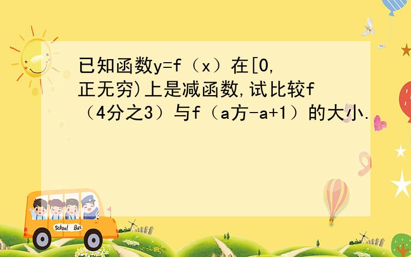 已知函数y=f（x）在[0,正无穷)上是减函数,试比较f（4分之3）与f（a方-a+1）的大小.