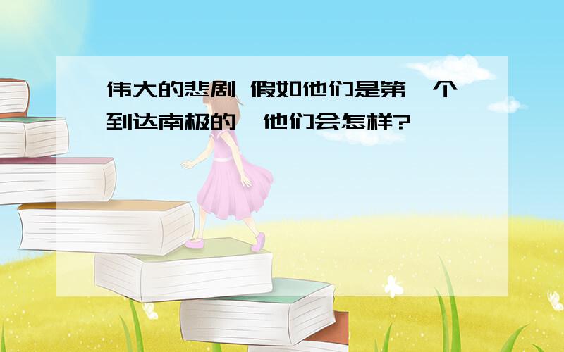 伟大的悲剧 假如他们是第一个到达南极的,他们会怎样?