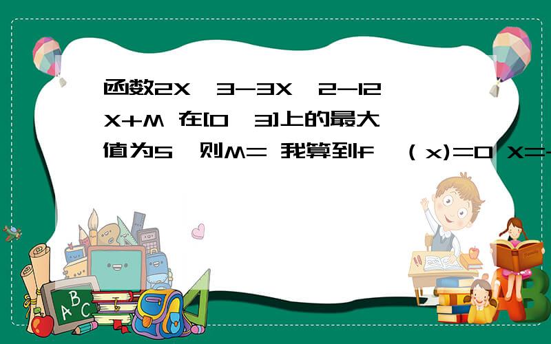 函数2X^3-3X^2-12X+M 在[0,3]上的最大值为5,则M= 我算到f'（x)=0 X=-1 或X=2了 两个端点是 0 3 接下来该怎么算啊= =