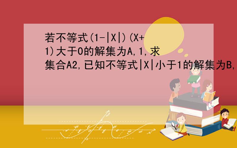 若不等式(1-|X|)(X+1)大于0的解集为A,1,求集合A2,已知不等式|X|小于1的解集为B,判断集合A,B的关系