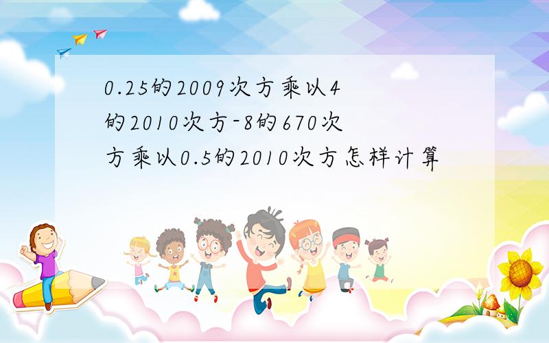 0.25的2009次方乘以4的2010次方-8的670次方乘以0.5的2010次方怎样计算