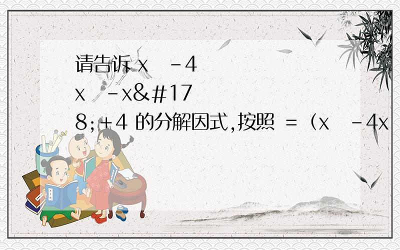 请告诉 x⁶－4x⁴－x²＋4 的分解因式,按照 ＝（x⁶－4x⁴）＋（－x²＋4）请告诉 x⁶－4x⁴－x²＋4 的分解因式,按照　＝（x⁶－4x⁴）＋（－x²＋4）的形