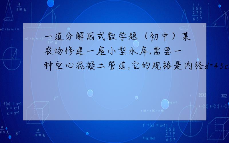 一道分解因式数学题（初中）某农场修建一座小型水库,需要一种空心混凝土管道,它的规格是内径d=45cm ,外径D=75cm ,长l=300cm .利用分解因式计算浇制一节这样的管道约需要多少立方米的混凝土(