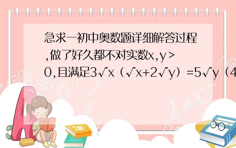 急求一初中奥数题详细解答过程,做了好久都不对实数x,y＞0,且满足3√x（√x+2√y）=5√y（4√x+√y）求（2x+√xy+3y）/（x+√xy-y）的值谢谢各位了!