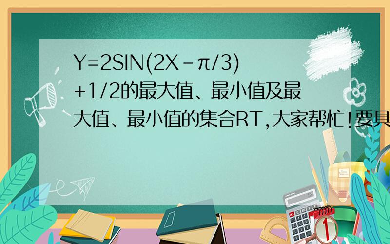 Y=2SIN(2X-π/3)+1/2的最大值、最小值及最大值、最小值的集合RT,大家帮忙!要具体过程!