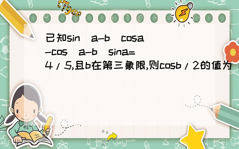 已知sin(a-b)cosa-cos(a-b)sina=4/5,且b在第三象限,则cosb/2的值为 cosb为什么会=2cos²(b/2)-1=-3/5