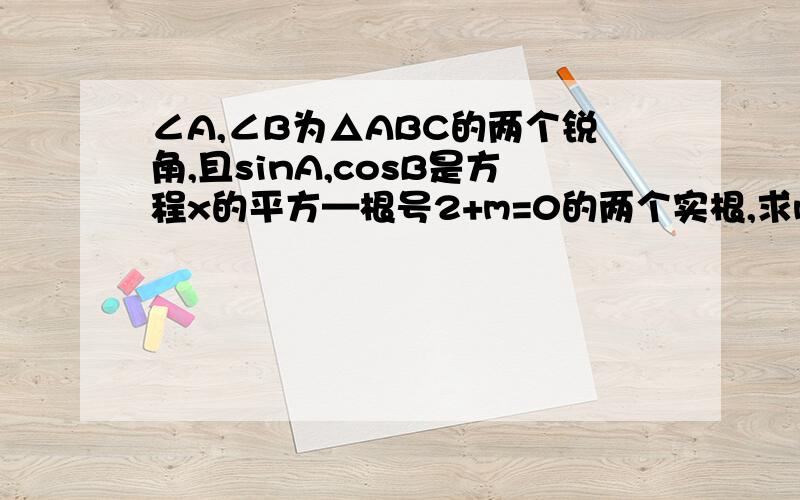 ∠A,∠B为△ABC的两个锐角,且sinA,cosB是方程x的平方—根号2+m=0的两个实根,求m的值及∠A,∠B的度数